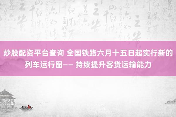 炒股配资平台查询 全国铁路六月十五日起实行新的列车运行图—— 持续提升客货运输能力