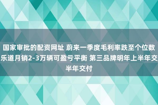 国家审批的配资网址 蔚来一季度毛利率跌至个位数：乐道月销2-3万辆可盈亏平衡 第三品牌明年上半年交付