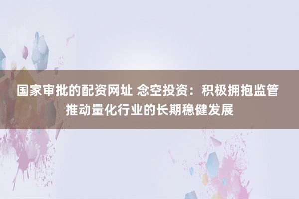 国家审批的配资网址 念空投资：积极拥抱监管 推动量化行业的长期稳健发展