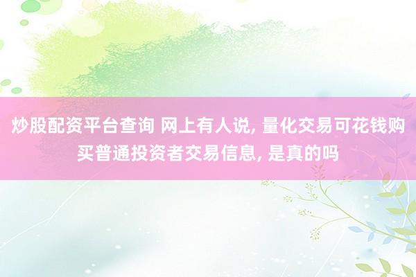 炒股配资平台查询 网上有人说, 量化交易可花钱购买普通投资者交易信息, 是真的吗