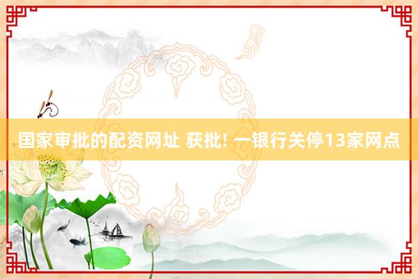 国家审批的配资网址 获批! 一银行关停13家网点