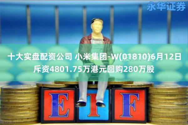 十大实盘配资公司 小米集团-W(01810)6月12日斥资4801.75万港元回购280万股