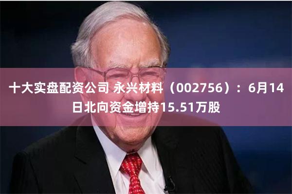 十大实盘配资公司 永兴材料（002756）：6月14日北向资金增持15.51万股