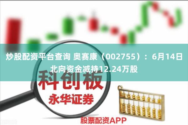 炒股配资平台查询 奥赛康（002755）：6月14日北向资金减持12.24万股