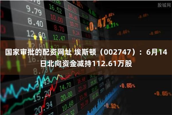 国家审批的配资网址 埃斯顿（002747）：6月14日北向资金减持112.61万股