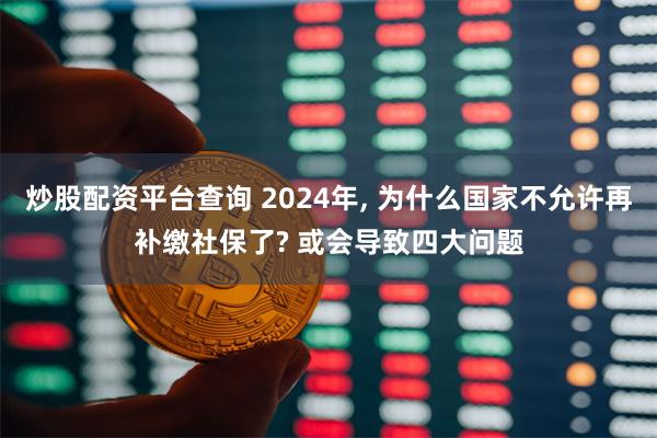 炒股配资平台查询 2024年, 为什么国家不允许再补缴社保了? 或会导致四大问题