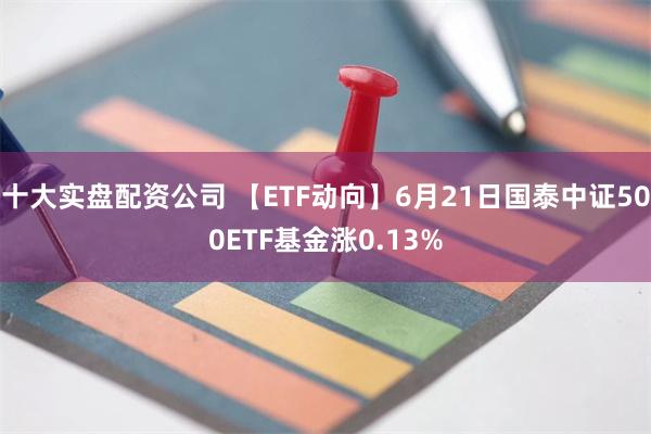 十大实盘配资公司 【ETF动向】6月21日国泰中证500ETF基金涨0.13%