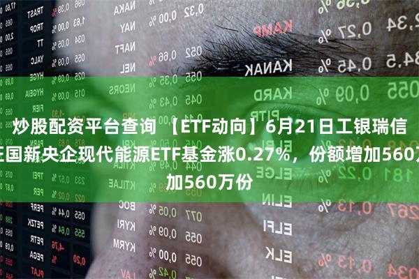 炒股配资平台查询 【ETF动向】6月21日工银瑞信中证国新央企现代能源ETF基金涨0.27%，份额增加560万份