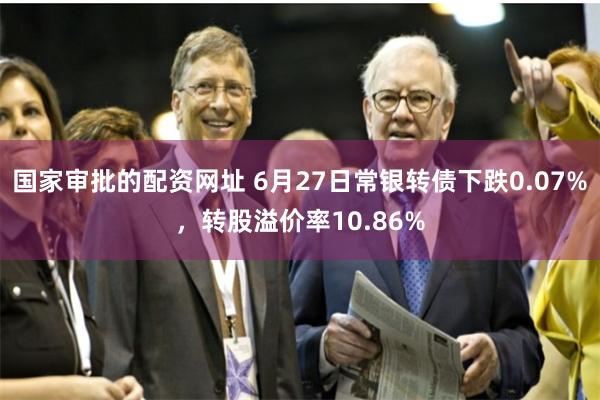 国家审批的配资网址 6月27日常银转债下跌0.07%，转股溢价率10.86%