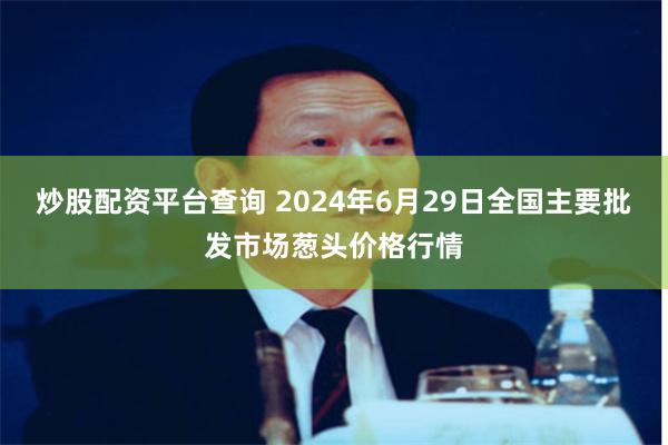 炒股配资平台查询 2024年6月29日全国主要批发市场葱头价格行情