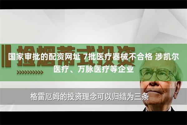 国家审批的配资网址 7批医疗器械不合格 涉凯尔医疗、万脉医疗等企业