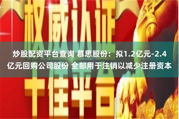 炒股配资平台查询 慕思股份：拟1.2亿元-2.4亿元回购公司股份 全部用于注销以减少注册资本