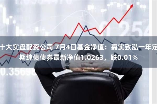 十大实盘配资公司 7月4日基金净值：嘉实致泓一年定期纯债债券最新净值1.0263，跌0.01%