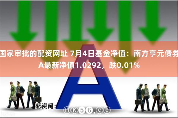 国家审批的配资网址 7月4日基金净值：南方亨元债券A最新净值1.0292，跌0.01%