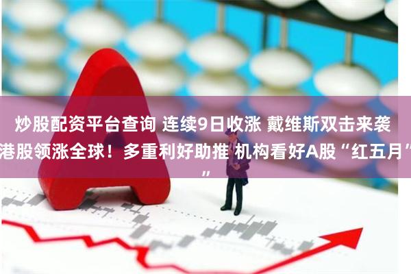 炒股配资平台查询 连续9日收涨 戴维斯双击来袭 港股领涨全球！多重利好助推 机构看好A股“红五月”