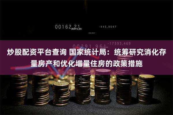 炒股配资平台查询 国家统计局：统筹研究消化存量房产和优化增量住房的政策措施