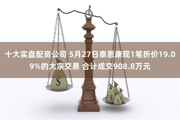 十大实盘配资公司 5月27日泰恩康现1笔折价19.09%的大宗交易 合计成交908.8万元