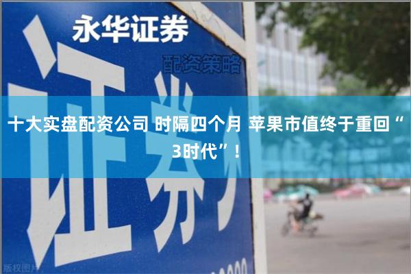 十大实盘配资公司 时隔四个月 苹果市值终于重回“3时代”！