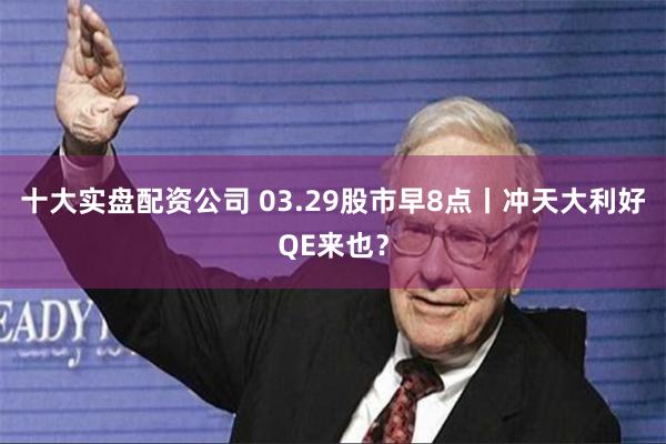 十大实盘配资公司 03.29股市早8点丨冲天大利好QE来也？