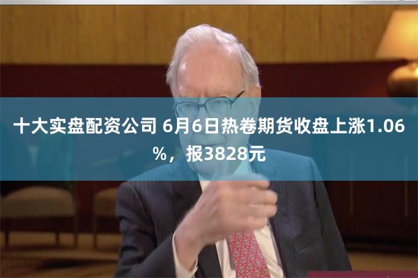 十大实盘配资公司 6月6日热卷期货收盘上涨1.06%，报3828元