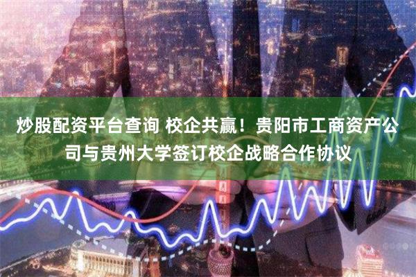 炒股配资平台查询 校企共赢！贵阳市工商资产公司与贵州大学签订校企战略合作协议