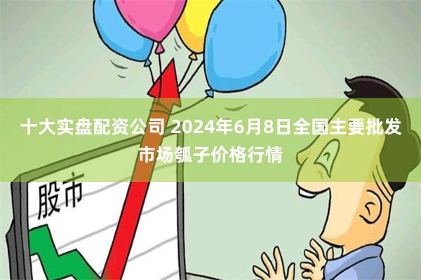 十大实盘配资公司 2024年6月8日全国主要批发市场瓠子价格行情