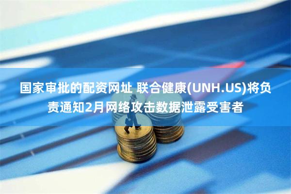 国家审批的配资网址 联合健康(UNH.US)将负责通知2月网络攻击数据泄露受害者