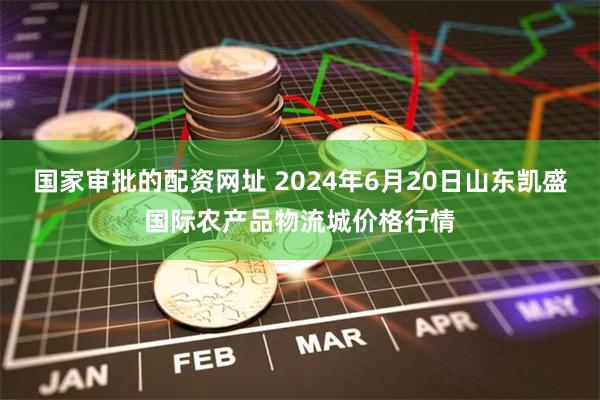 国家审批的配资网址 2024年6月20日山东凯盛国际农产品物流城价格行情