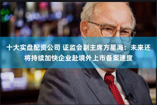 十大实盘配资公司 证监会副主席方星海：未来还将持续加快企业赴境外上市备案速度