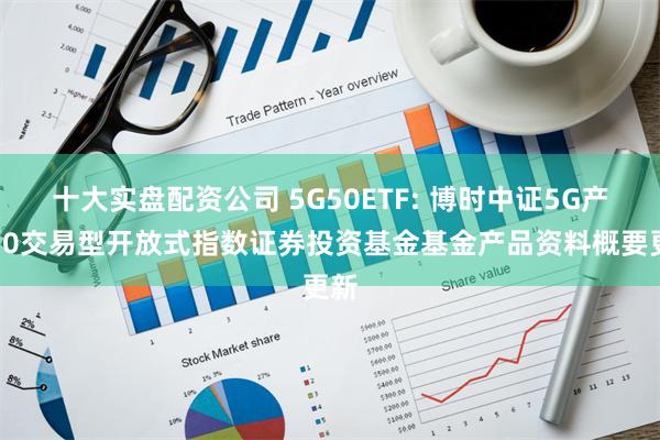 十大实盘配资公司 5G50ETF: 博时中证5G产业50交易型开放式指数证券投资基金基金产品资料概要更新