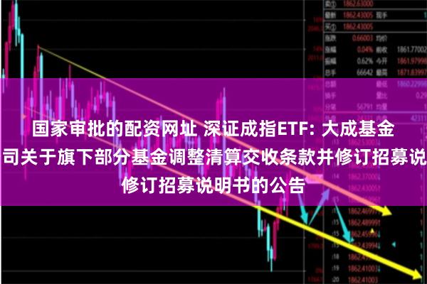 国家审批的配资网址 深证成指ETF: 大成基金管理有限公司关于旗下部分基金调整清算交收条款并修订招募说明书的公告