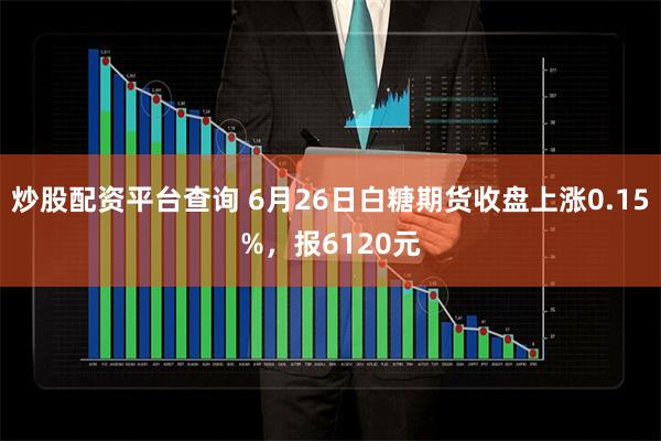 炒股配资平台查询 6月26日白糖期货收盘上涨0.15%，报6120元