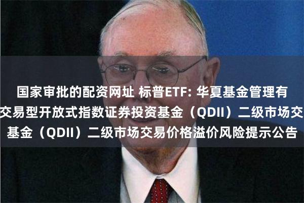 国家审批的配资网址 标普ETF: 华夏基金管理有限公司关于华夏标普500交易型开放式指数证券投资基金（QDII）二级市场交易价格溢价风险提示公告