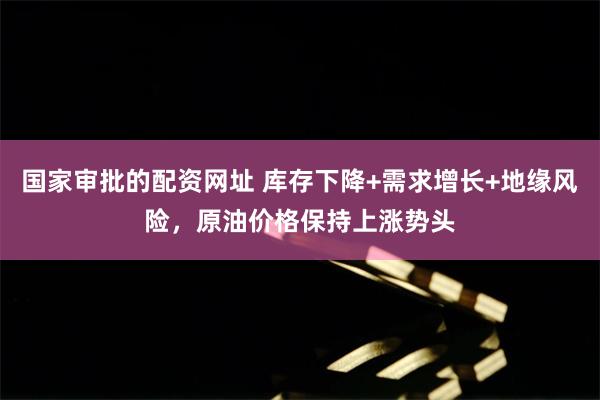 国家审批的配资网址 库存下降+需求增长+地缘风险，原油价格保持上涨势头