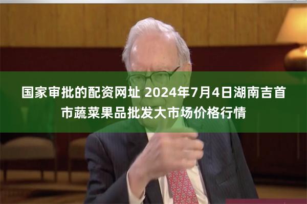 国家审批的配资网址 2024年7月4日湖南吉首市蔬菜果品批发大市场价格行情