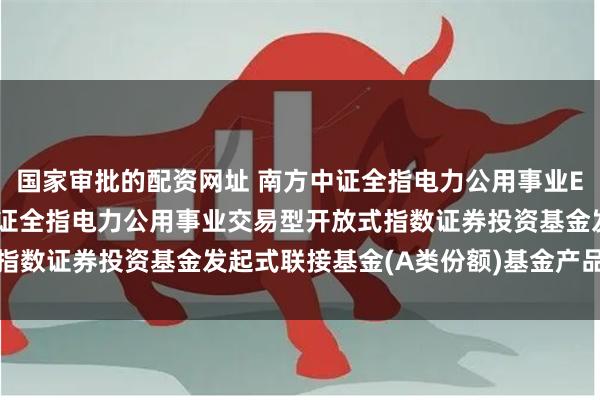 国家审批的配资网址 南方中证全指电力公用事业ETF发起联接A: 南方中证全指电力公用事业交易型开放式指数证券投资基金发起式联接基金(A类份额)基金产品资料概要