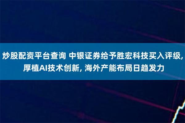 炒股配资平台查询 中银证券给予胜宏科技买入评级, 厚植AI技术创新, 海外产能布局日趋发力