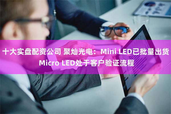 十大实盘配资公司 聚灿光电：Mini LED已批量出货 Micro LED处于客户验证流程