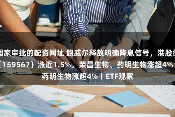 国家审批的配资网址 鲍威尔释放明确降息信号，港股创新药ETF（159567）涨近1.5%，荣昌生物、药明生物涨超4%丨ETF观察