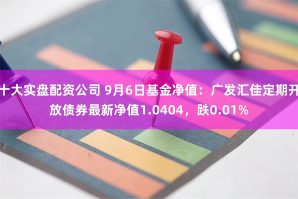 十大实盘配资公司 9月6日基金净值：广发汇佳定期开放债券最新净值1.0404，跌0.01%