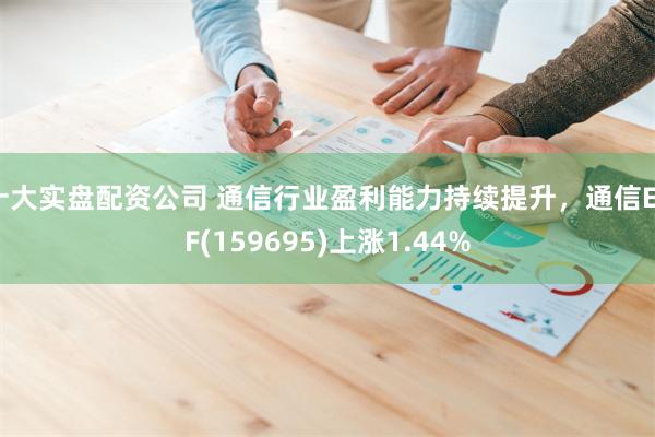 十大实盘配资公司 通信行业盈利能力持续提升，通信ETF(159695)上涨1.44%