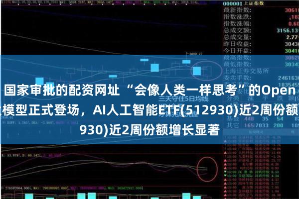 国家审批的配资网址 “会像人类一样思考”的OpenAI推理大模型正式登场，AI人工智能ETF(512930)近2周份额增长显著