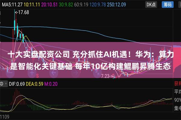 十大实盘配资公司 充分抓住AI机遇！华为：算力是智能化关键基础 每年10亿构建鲲鹏昇腾生态