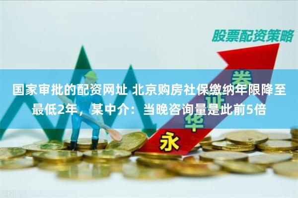 国家审批的配资网址 北京购房社保缴纳年限降至最低2年，某中介：当晚咨询量是此前5倍