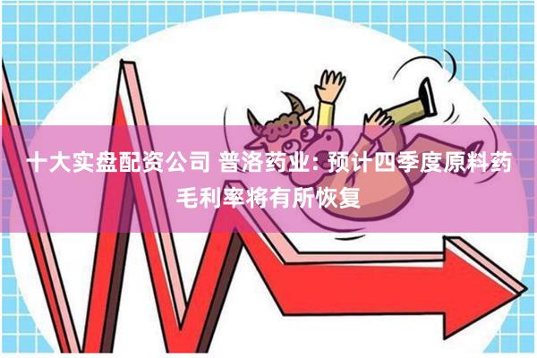 十大实盘配资公司 普洛药业: 预计四季度原料药毛利率将有所恢复