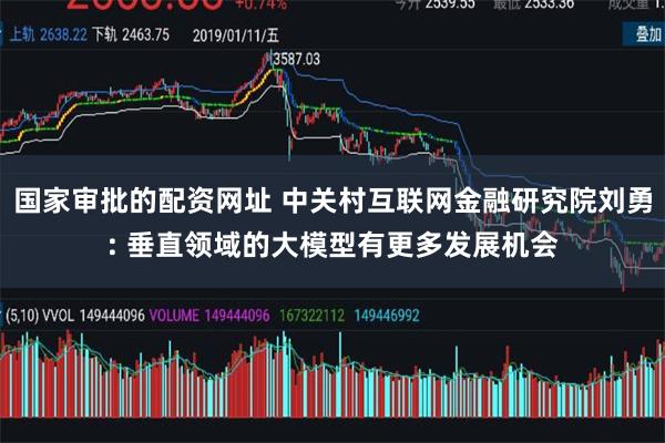 国家审批的配资网址 中关村互联网金融研究院刘勇: 垂直领域的大模型有更多发展机会