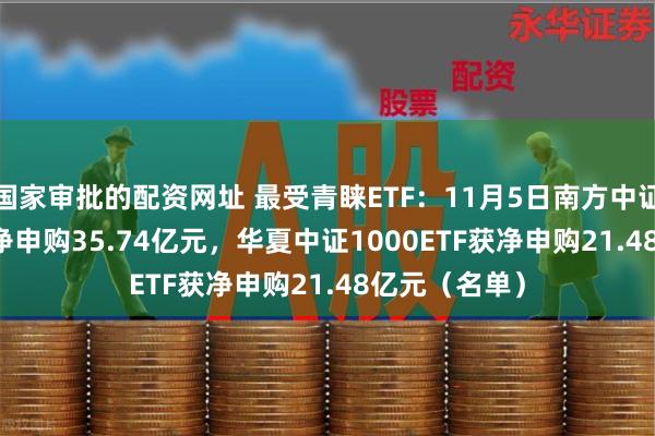 国家审批的配资网址 最受青睐ETF：11月5日南方中证1000ETF获净申购35.74亿元，华夏中证1000ETF获净申购21.48亿元（名单）