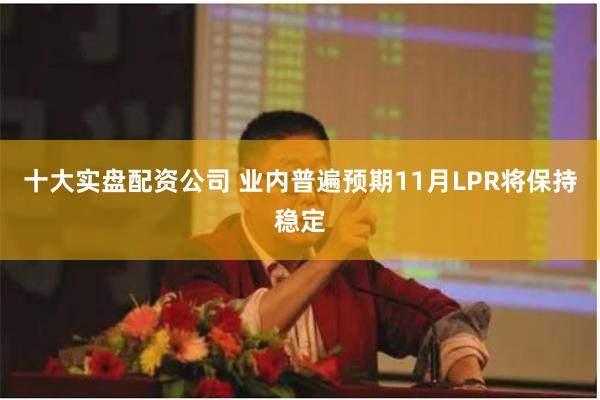 十大实盘配资公司 业内普遍预期11月LPR将保持稳定