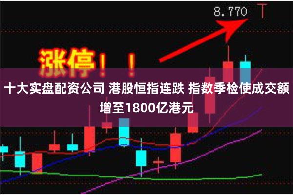 十大实盘配资公司 港股恒指连跌 指数季检使成交额增至1800亿港元