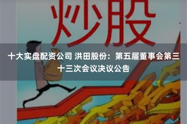 十大实盘配资公司 洪田股份：第五届董事会第三十三次会议决议公告